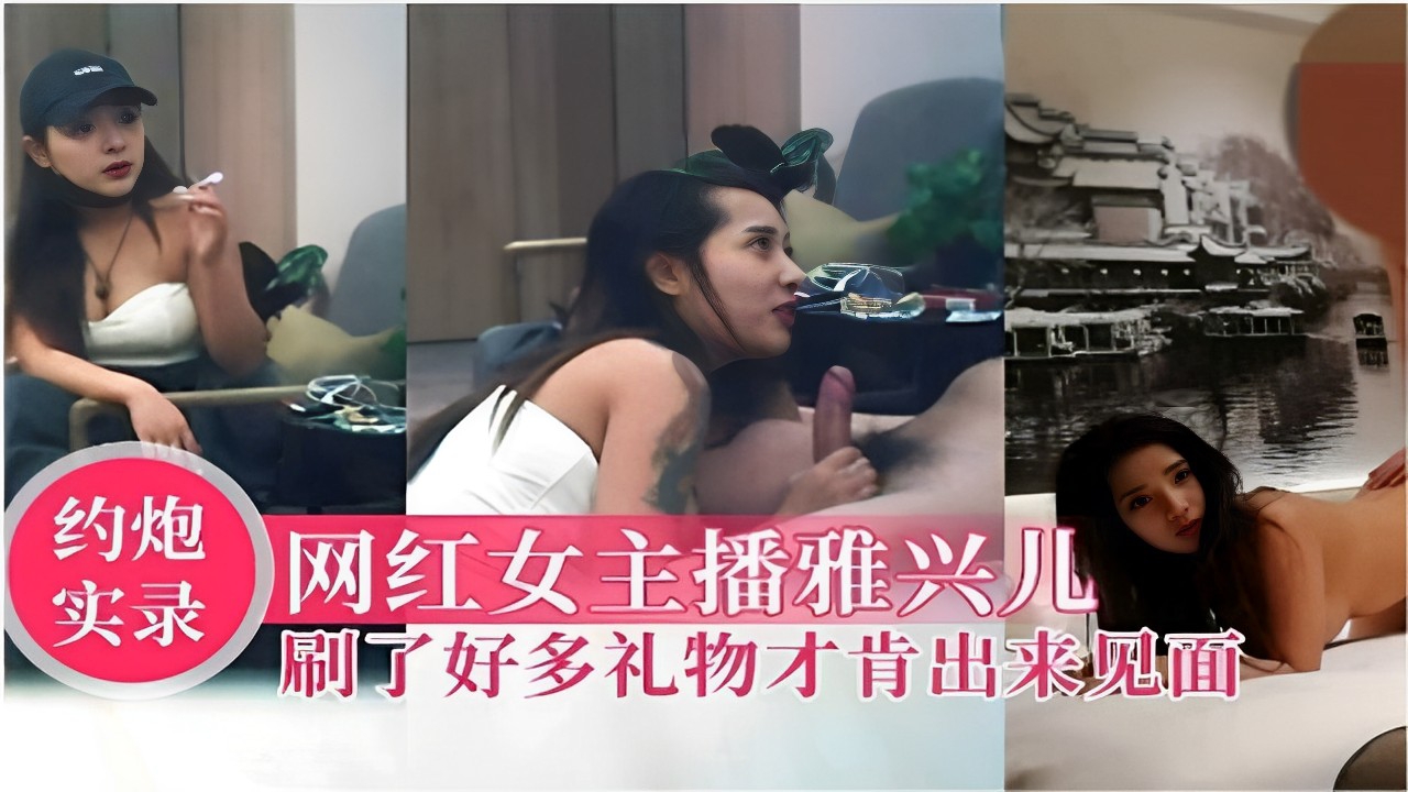 【约炮实录】网红女主播雅兴儿刷了好多礼物才肯出来见面