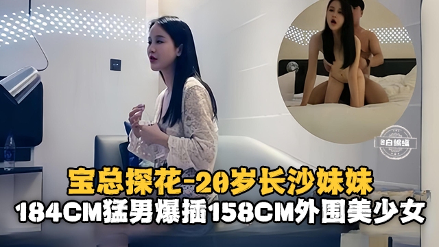 宝总探花-20岁的长沙妹妹。184cm猛男暴插154cm外围美少女