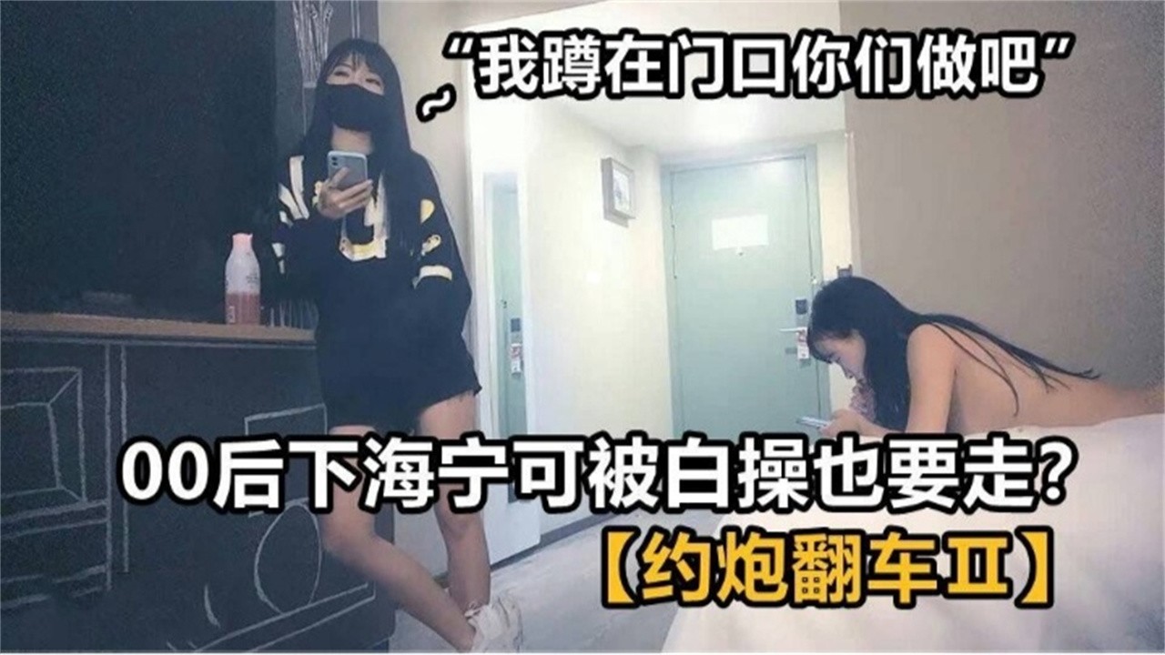 00后下海宁可被白操也要走？究竟发生了什么？“我蹲在门口你们做吧”，视频里有答案！