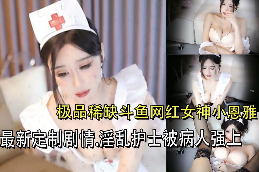 极品稀缺斗鱼网红女神小恩雅.最新定制剧情.淫乱护士被病人强上