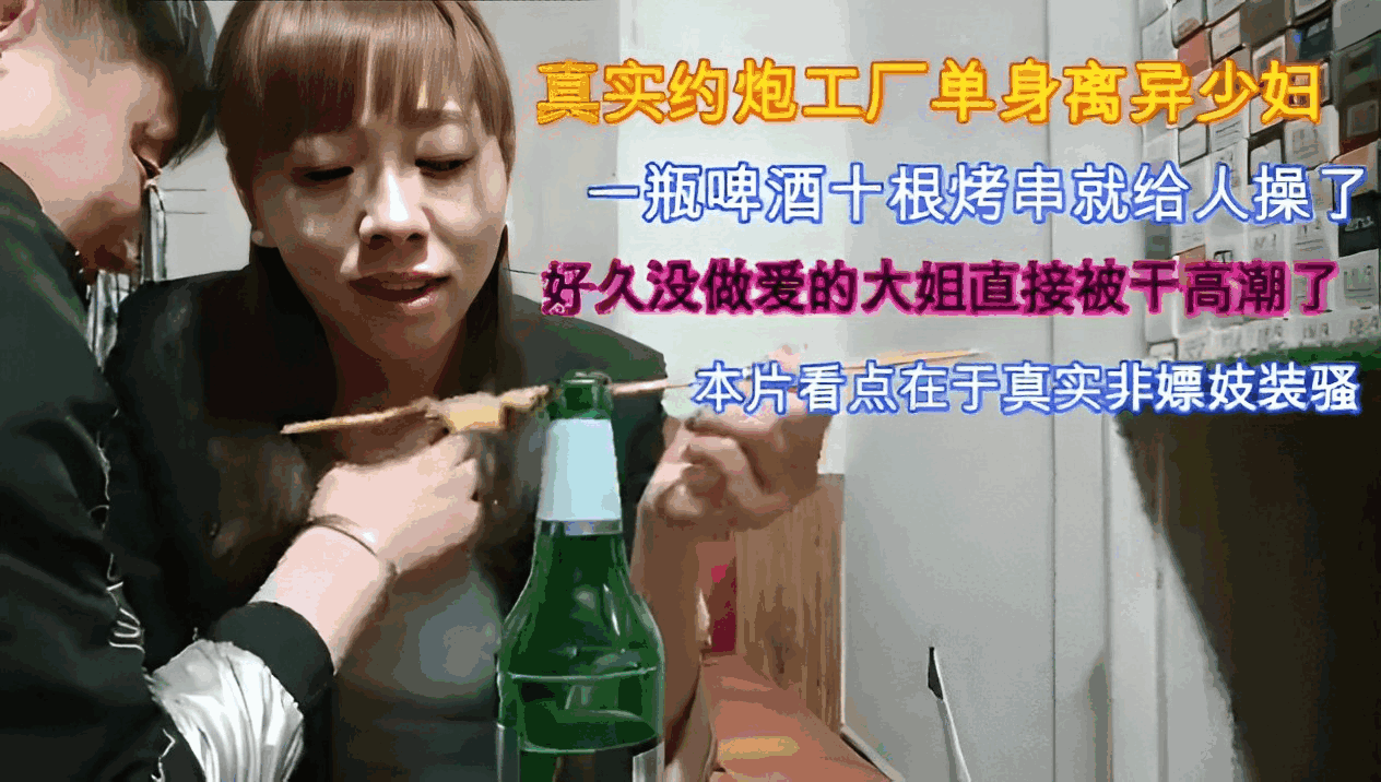 真实约炮工厂单身离异少妇一瓶啤酒十根烤串就给人操了好久没做爱的大姐直接被干高潮了本片看点在于真实非嫖妓装骚