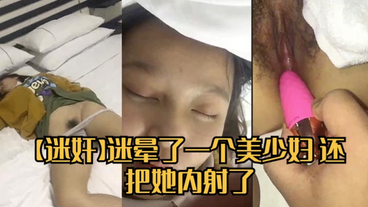 【迷奸】迷晕了一个美少妇 还把她内射了