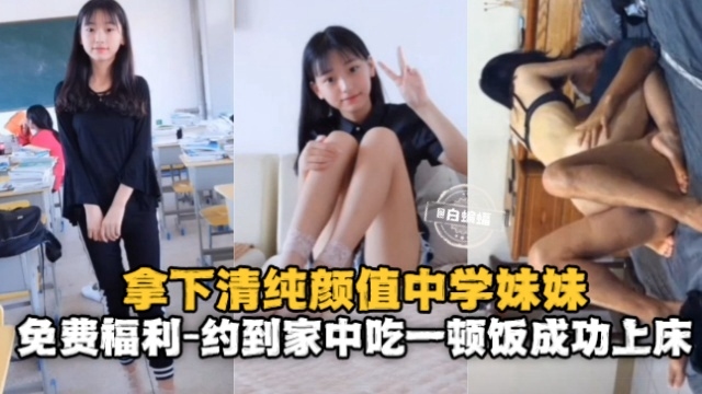 拿下清纯高颜值中学妹妹，约到家中吃一顿饭成功上床