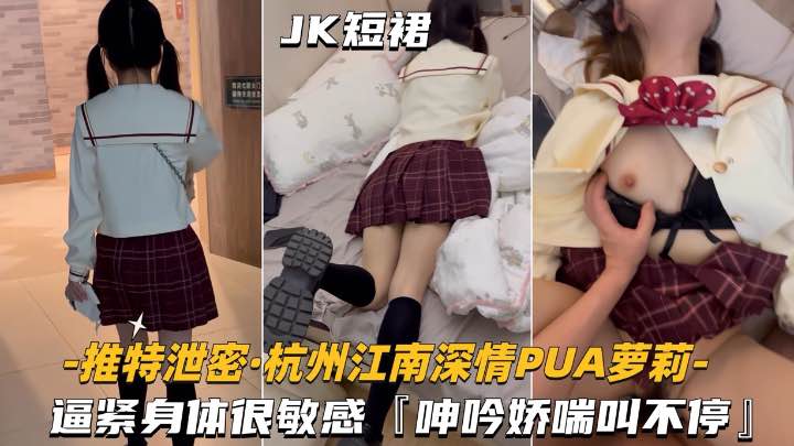 【杭州江南深情-PUA萝莉学妹】逼紧身材很敏感，呻吟娇喘不停