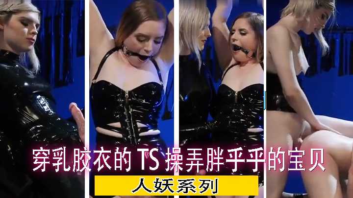 穿乳胶衣的 TS 操弄胖乎乎的宝贝