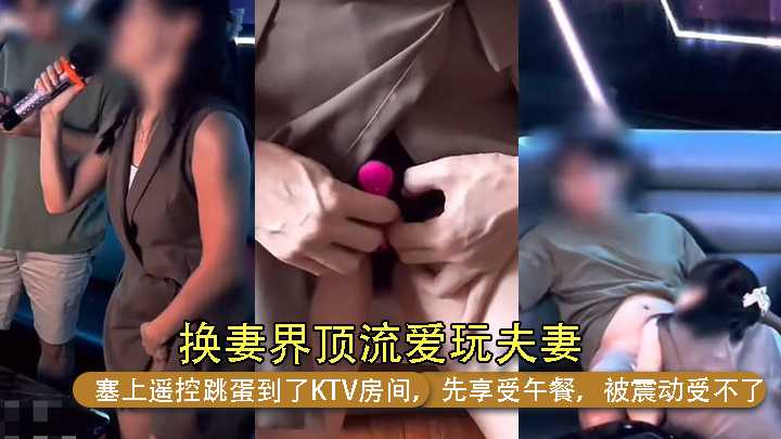 换妻界顶流爱玩夫妻,塞上遥控跳蛋到了KTV房间先享受午餐被震动受不了