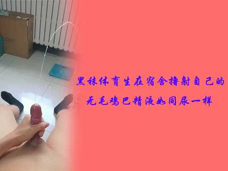 《免费》黑袜体育生在宿舍撸射自己的无毛鸡巴，精液如同尿一样