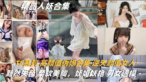 精品人妖合集TS系列高颜值伪娘合集逆天颜值人黯然关色柔软美胸妩媚妖艳男女通操