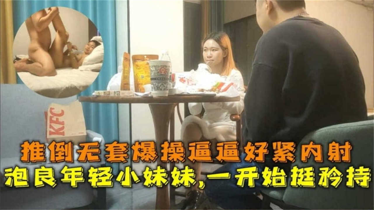 推倒无套爆操，好紧想内射！年轻小妹妹一开始挺矜持