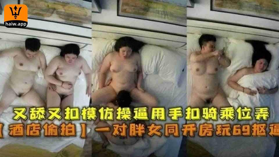 【酒店偷拍】一对胖女同开房玩69扣逼又扣又舔模仿操逼用手扣骑乘位