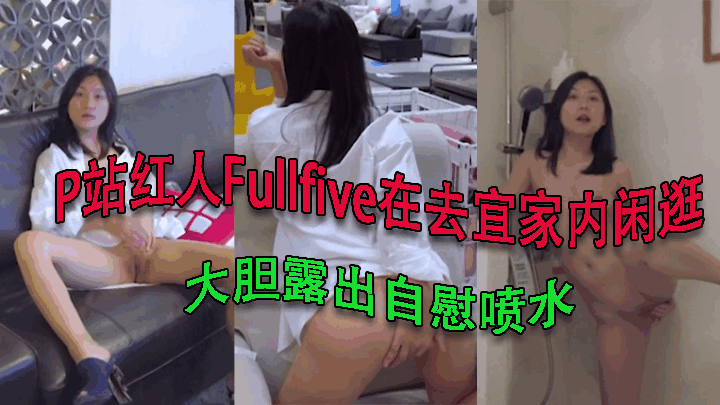 P站红人Fullfive在去宜家内闲逛 大胆露出自慰喷水