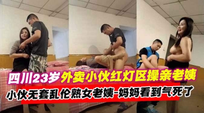 四川23岁外卖小伙红灯区操亲老姨，小伙无套乱伦熟女阿姨，妈妈看到直接气死了