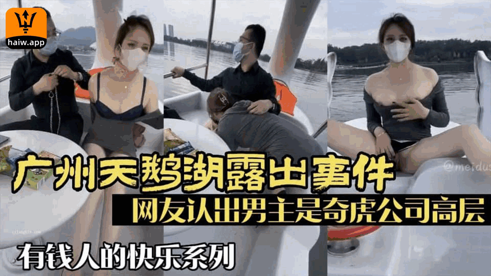 【广州天鹅湖门】天鹅湖露出事件网友认出男主是奇虎公司高层有钱人的快乐系列