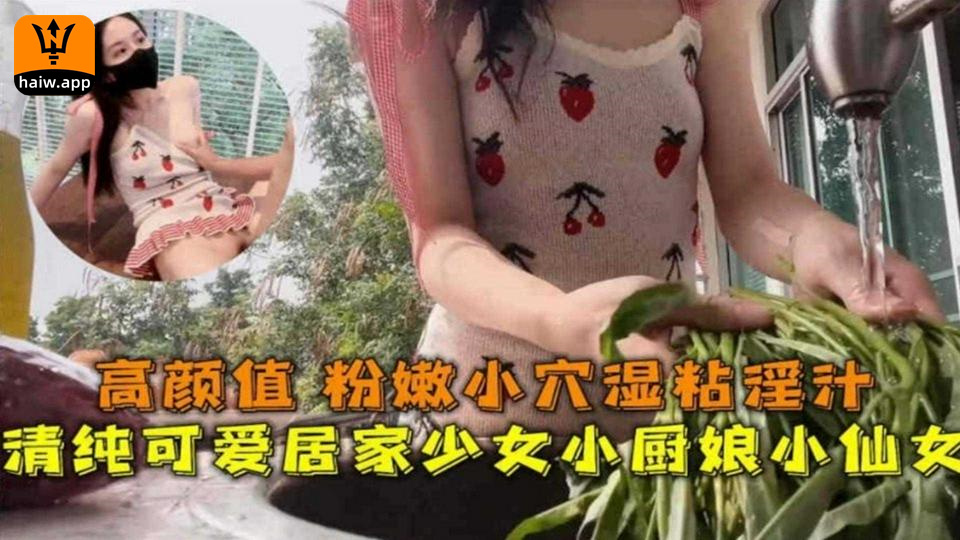 高颜值粉嫩小穴湿粘淫汁清纯可爱居家少女小厨娘小仙女