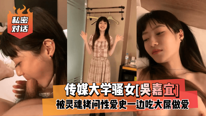 【私密对话】传媒大学骚女[吴嘉宜]被灵魂拷问性爱史一边吃大屌做爱！