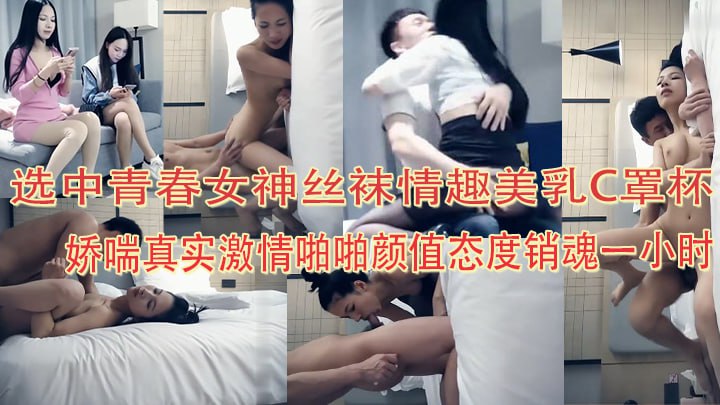 【探花精选】选中青春女神，丝袜情趣美乳C罩杯，娇喘真实激情啪啪，颜值态度销魂一小时