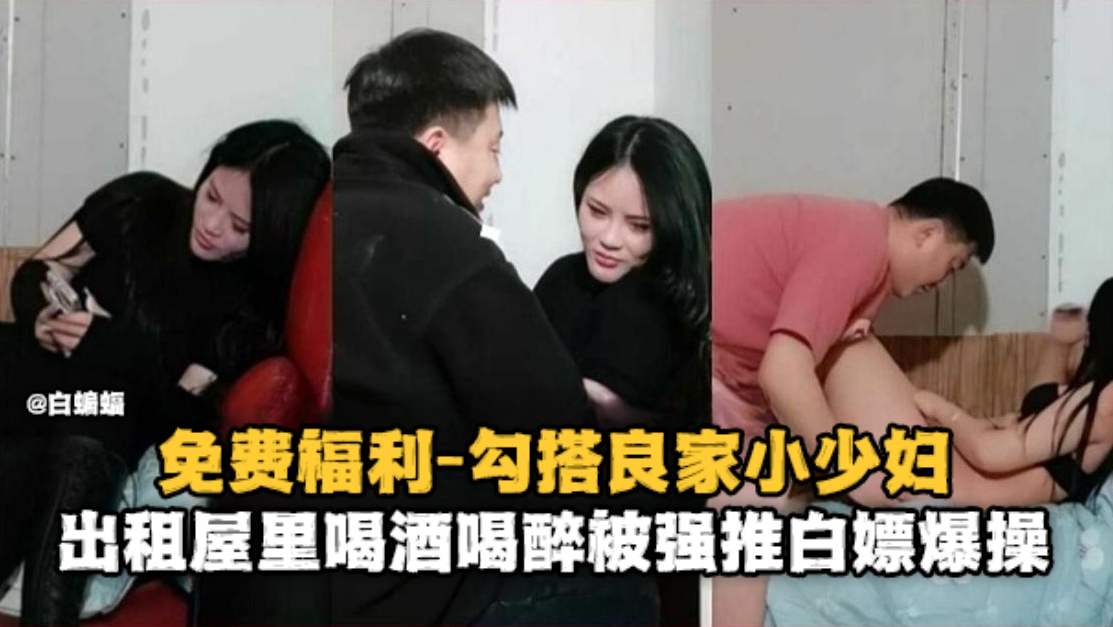 免费福利-勾搭良家小少妇，出租屋喝酒喝醉被强推白嫖爆操