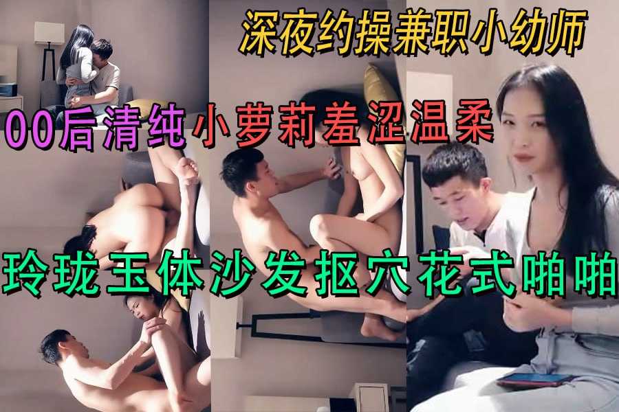 【探花精选】深夜约操兼职小幼师，00后清纯小萝莉羞涩温柔，玲珑玉体沙发抠穴花式啪啪