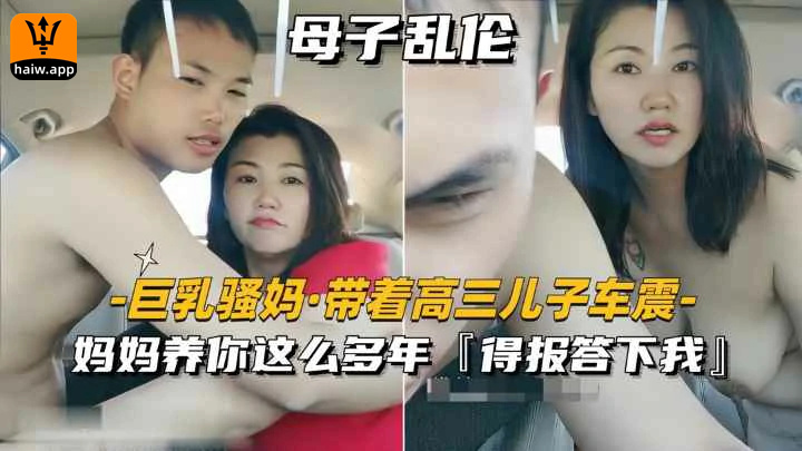 （福利）【巨乳骚妈-带着高三儿子车震】妈妈养你这么多年得报答下我