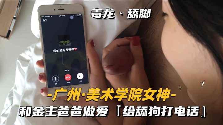 [广州美术学院女神]和金主爸爸做爱，给舔狗打电话