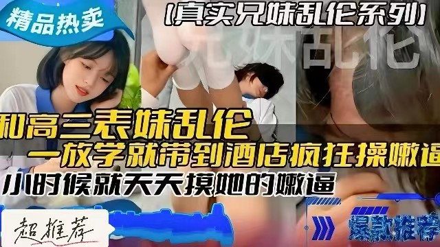 【真实兄妹乱伦】和高三表妹乱伦，小时候就天天摸她的嫩逼，长大后一放学就带到酒店疯狂操她的嫩逼