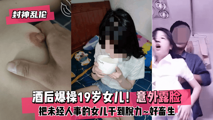 【封神】酒后爆操19岁女儿！意外露脸！把未经人事的女儿干到脱力~好畜生~但又好刺激~的啊