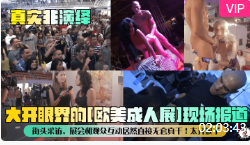 【真实非演绎】大开眼界的[欧美成人展]现场报道！街头采访，展会和观众互动居然直接无套真干！太开放了！