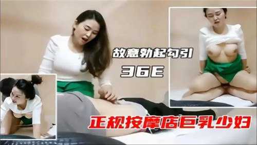 故意勃起勾引36E正规按摩店巨乳少妇.