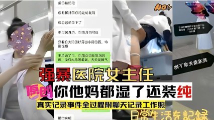 强暴医院女主任，他妈都湿了还装纯，真实记录事件全过程附聊天记录工作照