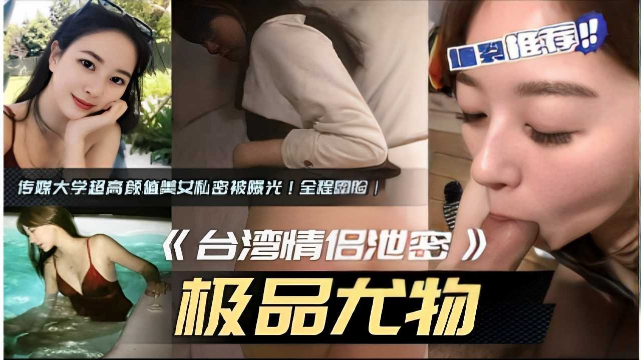 墙裂推荐传媒大学超高颜值美女私密被爆光！全程露脸！《台湾情侣泄密极品尤物