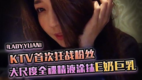 SWAG『Ladyyuan』KTV首次狂战粉丝大尺度全裸最后精液涂抹E奶巨乳