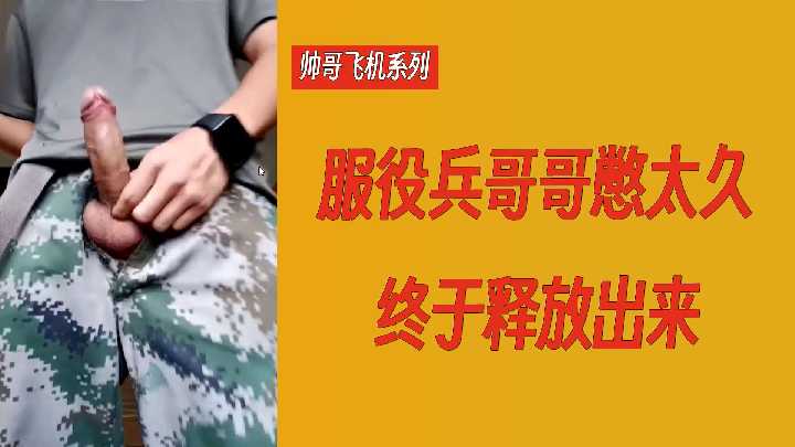 【帅哥飞机系列】服役兵哥哥憋太久终于释放出来