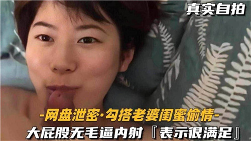 真实自拍，勾搭老婆闺蜜偷情，大屁股无毛逼内射