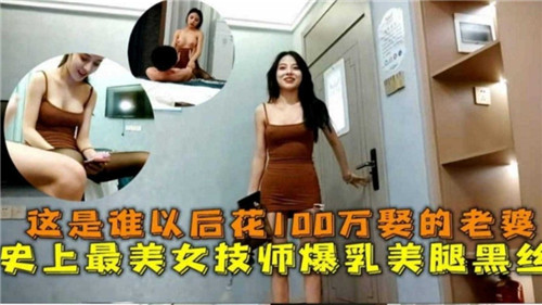 这是谁以后花100万娶的老婆，史上最美女技师爆乳美腿黑丝