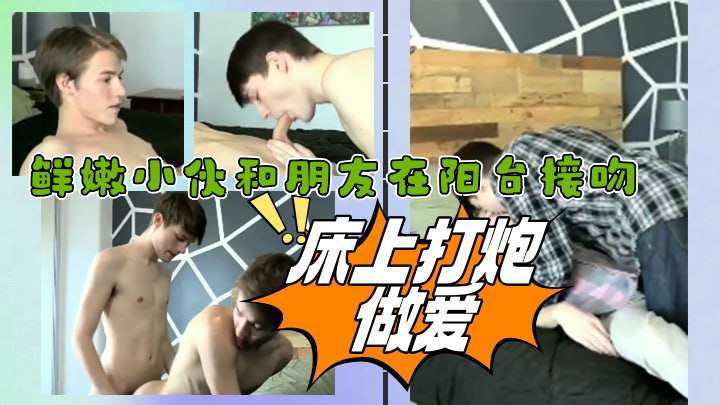 鲜嫩小伙和朋友在阳台接吻床上打炮做爱