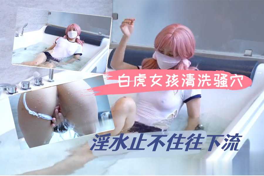白虎女孩清洗骚穴淫水止不住往下流