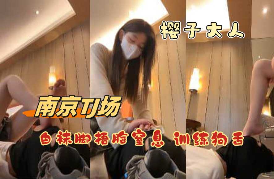 樱子大人 南京TJ场 白袜脚捂脸窒息 训练狗舌