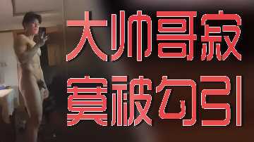 大帅哥寂寞被勾引