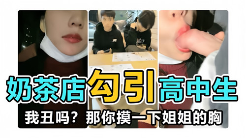 奶茶店勾引高中生我丑吗那你摸一下姐姐的胸