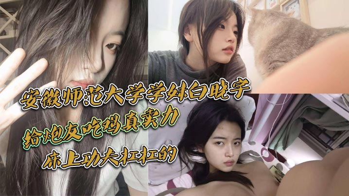 安徽师范大学学妹白晓宇白天在学校里面装高冷学姐晚上就偷偷约炮友出去小宾馆开房打炮给炮友吃鸡真卖力床上功夫杠杠的