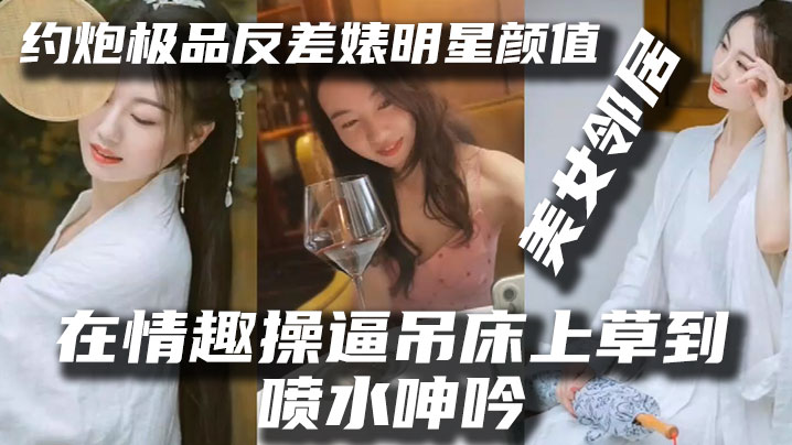 泄密流出约炮极品反差婊明星颜值美女邻居露脸在情趣操吊床上草到喷水呻吟