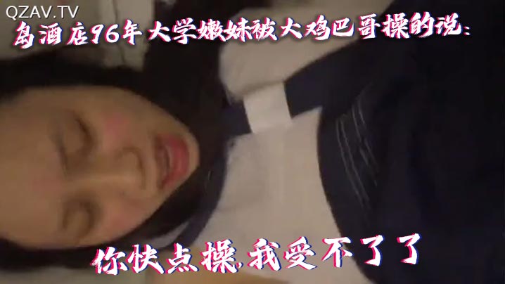 国产自拍青岛酒店96年大学嫩妹被大鸡巴哥操的说你快点操我受不了了痛.连续干了40多分钟最后好像干蒙圈了喊爸爸操我操我