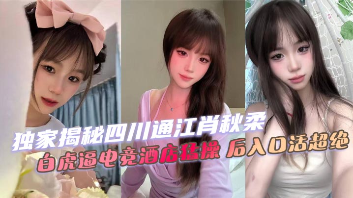 独家揭秘四川通江肖秋柔白虎逼电竞酒店猛操后入口活超绝