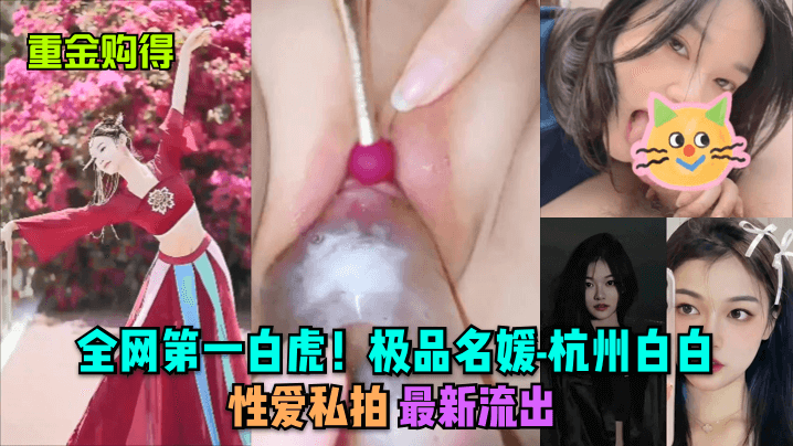 重金购得全网第一白虎极品名媛-杭州白白性爱私拍最新流出