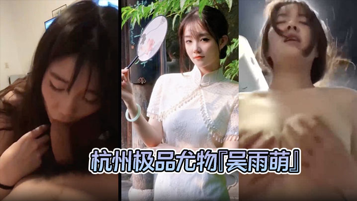 泄密流出杭州极品尤物吴雨萌与炮友做爱视频流出好逼被这废男糟蹋了