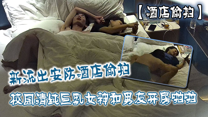 新流出安防校园清纯巨乳女神和男友开房啪啪抠逼打桩快速抽插